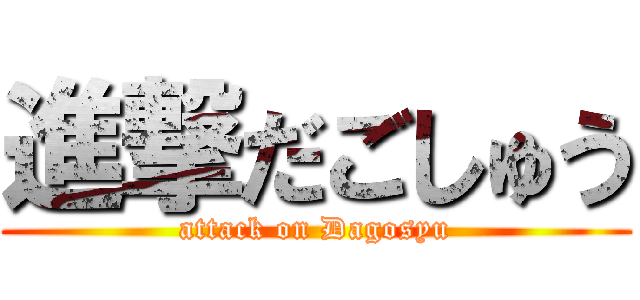 進撃だごしゅう (attack on Dagosyu)