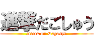 進撃だごしゅう (attack on Dagosyu)