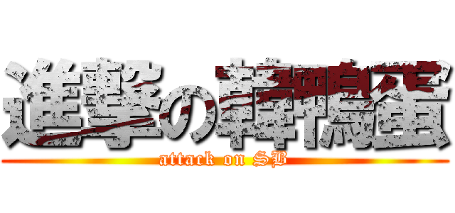 進撃の韓鴨蛋 (attack on SB)