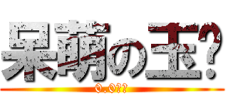 呆萌の玉酱 (0.0の玉)