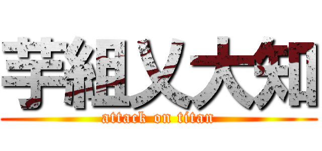 芋組乂大知 (attack on titan)