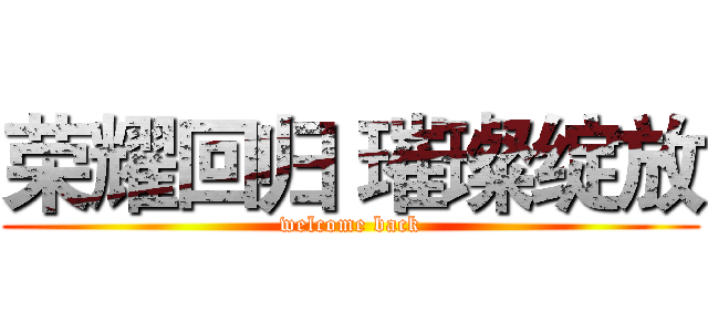 荣耀回归 璀璨绽放 (welcome back)