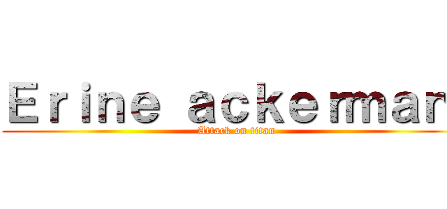 Ｅｒｉｎｅ ａｃｋｅｒｍａｎ  (Attack on titan)