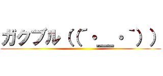 ガクブル（（´・＿・｀）） ()