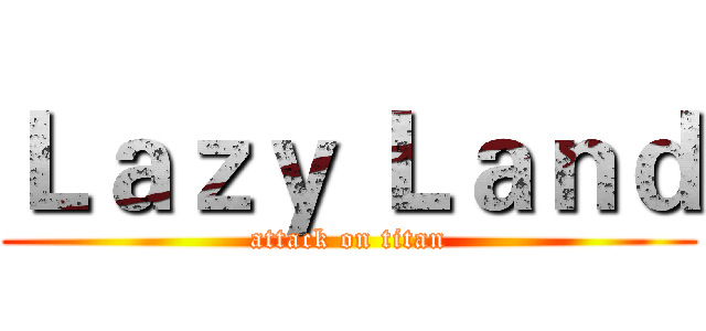 Ｌａｚｙ Ｌａｎｄ (attack on titan)