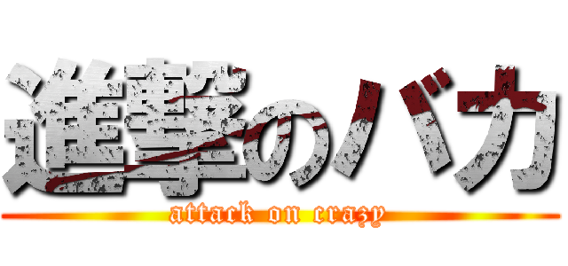 進撃のバカ (attack on crazy)