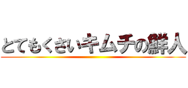 とてもくさいキムチの鮮人 ()