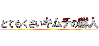 とてもくさいキムチの鮮人 ()