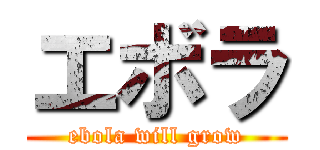 エボラ (ebola will grow)