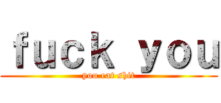 ｆｕｃｋ ｙｏｕ (you eat shit)