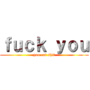ｆｕｃｋ ｙｏｕ (you eat shit)