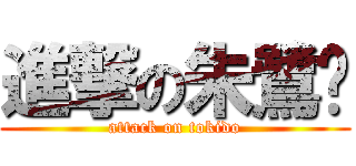 進撃の朱鷺戶 (attack on tokido)
