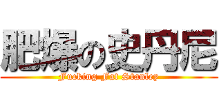 肥爆の史丹尼 (Fucking Fat Stanley)