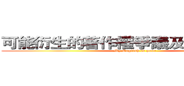 可能衍生的著作權爭議及應對之措施 (My English is poor)