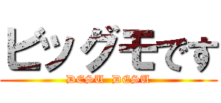 ビッグモです (DESU  DESU)