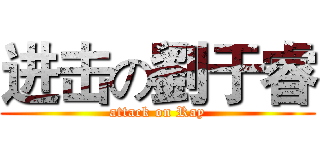 进击の劉于睿 (attack on Ray)