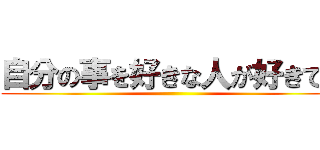 自分の事を好きな人が好きです ()