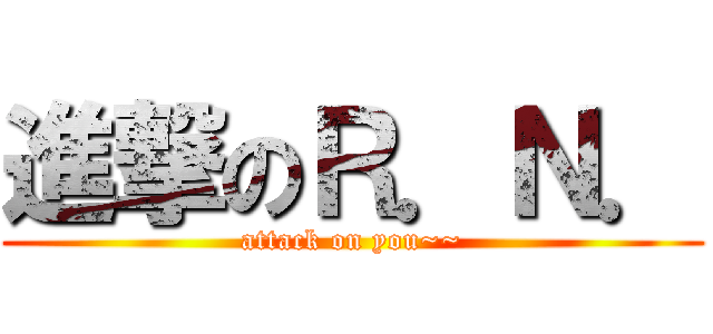 進撃のＲ．Ｎ． (attack on you~~)