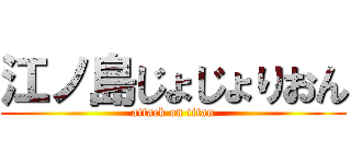 江ノ島じょじょりおん (attack on titan)