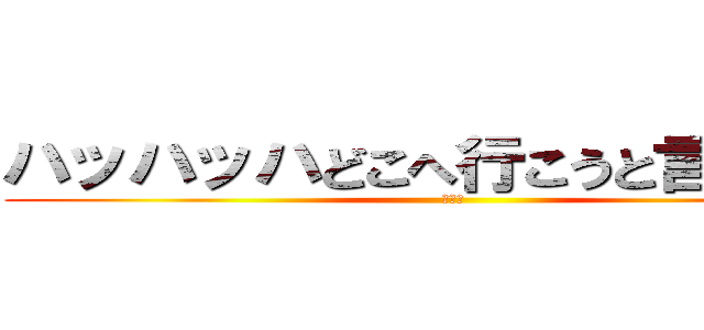 ハッハッハどこへ行こうと言うのだね (＾ー＾)