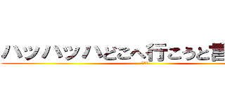 ハッハッハどこへ行こうと言うのだね (＾ー＾)