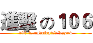 進擊 の１０６ (106 is undefeated legend)