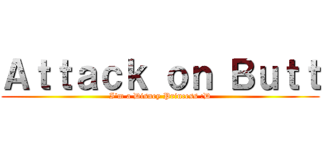 Ａｔｔａｃｋ ｏｎ Ｂｕｔｔ (I'm a Disney Princess :D)