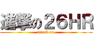 進撃の２６ＨＲ (attack on )