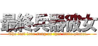 最終兵器彼女 (The last love song on this little planet.)