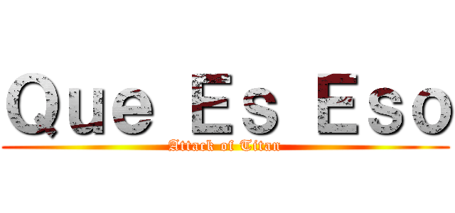 Ｑｕｅ Ｅｓ Ｅｓｏ (Attack of Titan)