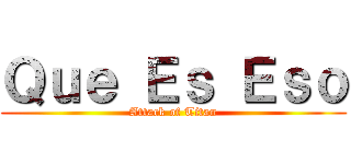 Ｑｕｅ Ｅｓ Ｅｓｏ (Attack of Titan)