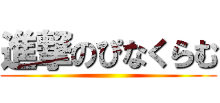 進撃のぴなくらむ ()