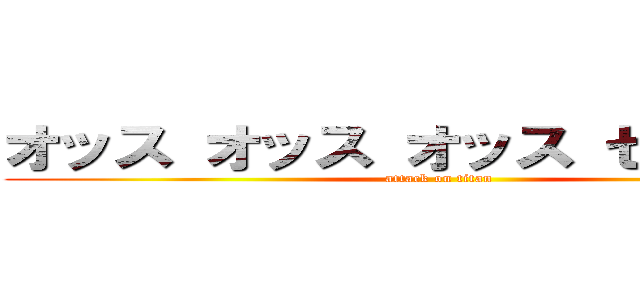 オッス オッス オッス セイヤ！！  (attack on titan)