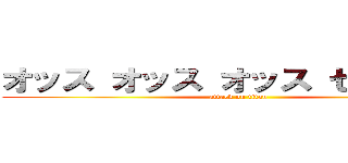 オッス オッス オッス セイヤ！！  (attack on titan)