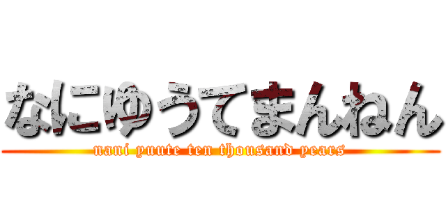 なにゆうてまんねん (nani yuute ten thousand years)