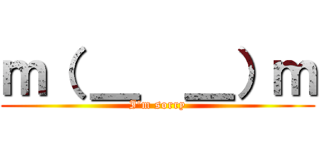 ｍ（ ＿  ＿）ｍ (I'm sorry)