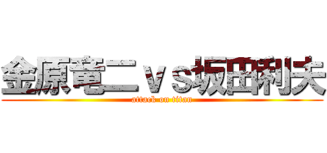 金原竜二ｖｓ坂田利夫 (attack on titan)