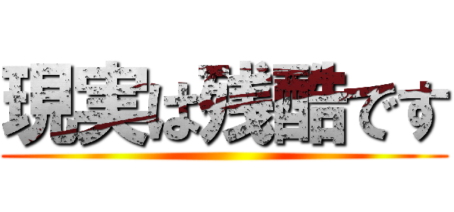現実は残酷です ()