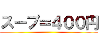スープ＝４００円 ( )