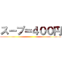 スープ＝４００円 ( )