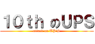 １０ｔｈ のＵＰＳ (attack on UP\'S)