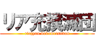 リア充撲滅団 (riajyuu bokumetsudan)