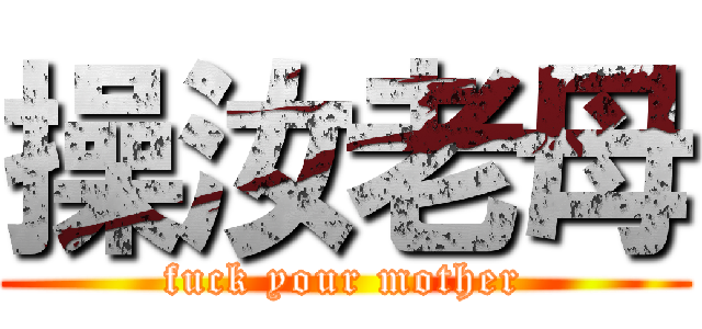 操汝老母 (fuck your mother)