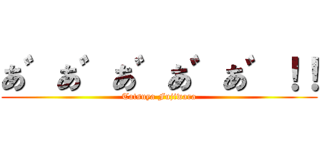 あ゛あ゛あ゛あ゛あ゛！！ (Tatsuya Fujiwara)