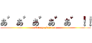 あ゛あ゛あ゛あ゛あ゛！！ (Tatsuya Fujiwara)