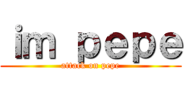 ｉｍ ｐｅｐｅ (attack on pepe)