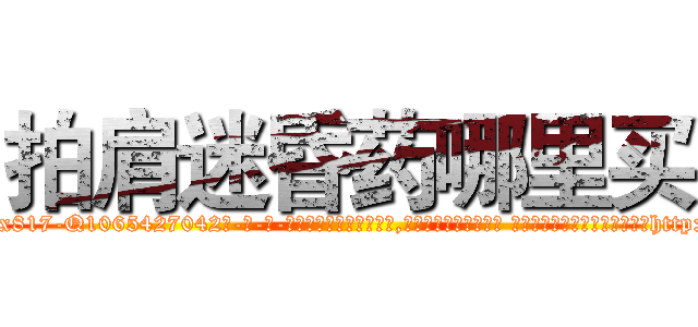 拍肩迷昏药哪里买 (拍肩迷昏药哪里买【电-话151x68344x817-Q1065427042元-吉-药-业】我们做的是长期生意,靠的是老客户长期支持 拍肩迷昏药哪里买在发表了一篇http://sngk.net/JEctSE

参考消息网我们做的是长期生意,靠的是老客户长期支持也许我们早该意识到，就连鲍勃·霍斯金斯（金球奖戏剧类电影男主角 
)