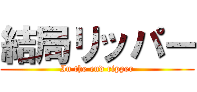 結局リッパー (In the end ripper)