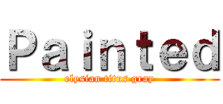 Ｐａｉｎｔｅｄ (elysian titus gray)