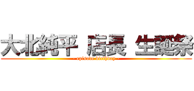 大北純平 店長 生誕祭 (- episode birthday -)